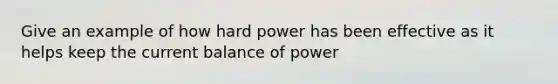 Give an example of how hard power has been effective as it helps keep the current balance of power