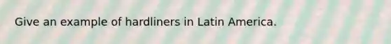 Give an example of hardliners in Latin America.