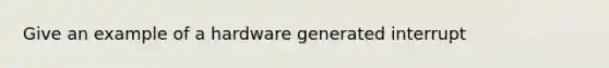 Give an example of a hardware generated interrupt