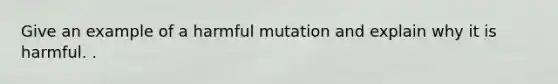 Give an example of a harmful mutation and explain why it is harmful. .