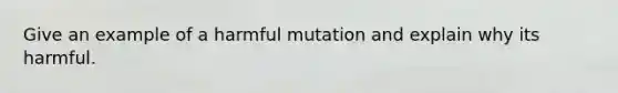 Give an example of a harmful mutation and explain why its harmful.