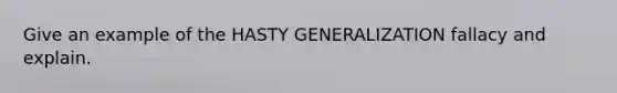 Give an example of the HASTY GENERALIZATION fallacy and explain.