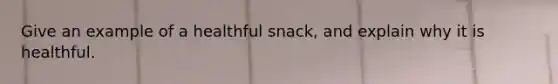 Give an example of a healthful snack, and explain why it is healthful.