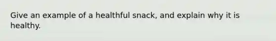 Give an example of a healthful snack, and explain why it is healthy.