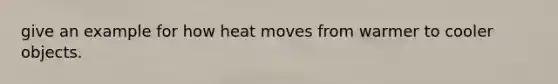 give an example for how heat moves from warmer to cooler objects.