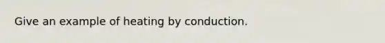 Give an example of heating by conduction.