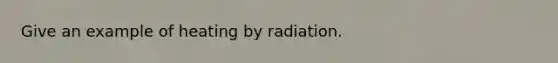 Give an example of heating by radiation.