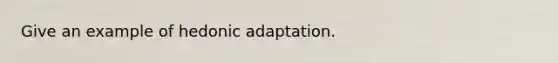 Give an example of hedonic adaptation.