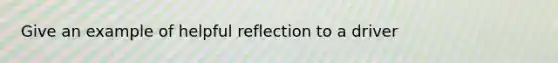 Give an example of helpful reflection to a driver