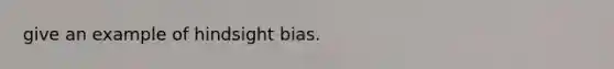 give an example of hindsight bias.