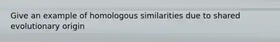 Give an example of homologous similarities due to shared evolutionary origin