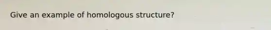 Give an example of homologous structure?