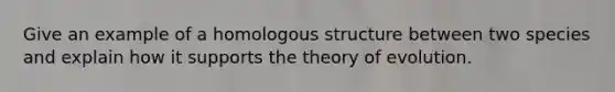 Give an example of a homologous structure between two species and explain how it supports the theory of evolution.