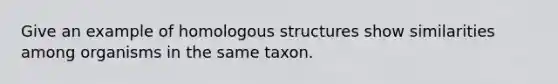 Give an example of homologous structures show similarities among organisms in the same taxon.