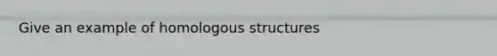 Give an example of homologous structures