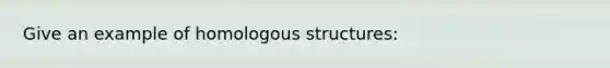 Give an example of homologous structures: