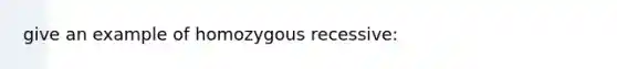 give an example of homozygous recessive: