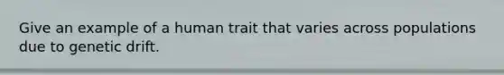 Give an example of a human trait that varies across populations due to genetic drift.