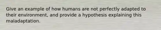 Give an example of how humans are not perfectly adapted to their environment, and provide a hypothesis explaining this maladaptation.