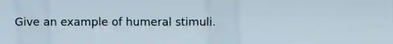 Give an example of humeral stimuli.