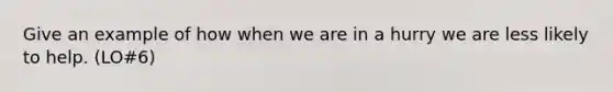 Give an example of how when we are in a hurry we are less likely to help. (LO#6)