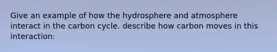 Give an example of how the hydrosphere and atmosphere interact in the carbon cycle. describe how carbon moves in this interaction: