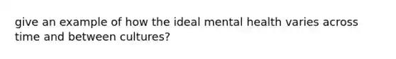 give an example of how the ideal mental health varies across time and between cultures?