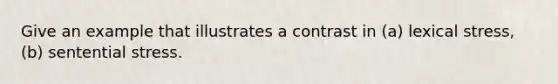 Give an example that illustrates a contrast in (a) lexical stress, (b) sentential stress.