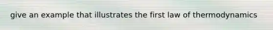 give an example that illustrates the first law of thermodynamics