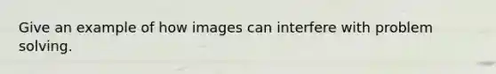 Give an example of how images can interfere with problem solving.