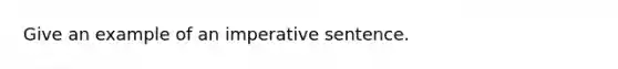 Give an example of an imperative sentence.