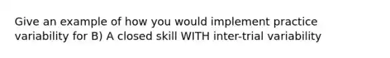 Give an example of how you would implement practice variability for B) A closed skill WITH inter-trial variability