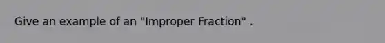 Give an example of an "Improper Fraction" .