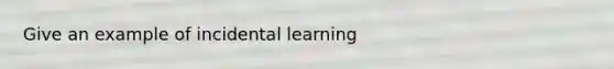 Give an example of incidental learning