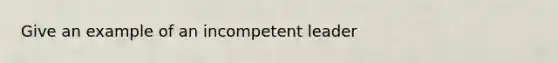 Give an example of an incompetent leader