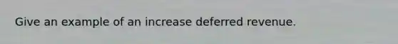 Give an example of an increase deferred revenue.