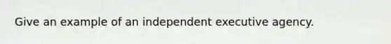 Give an example of an independent executive agency.