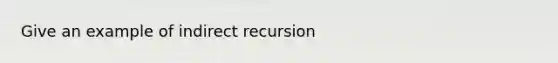 Give an example of indirect recursion