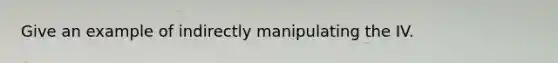 Give an example of indirectly manipulating the IV.