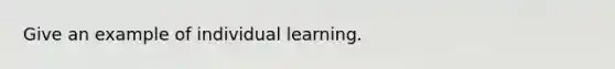 Give an example of individual learning.