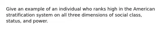 Give an example of an individual who ranks high in the American stratification system on all three dimensions of social class, status, and power.