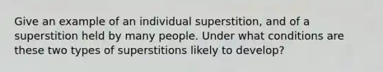 Give an example of an individual superstition, and of a superstition held by many people. Under what conditions are these two types of superstitions likely to develop?