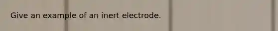 Give an example of an inert electrode.