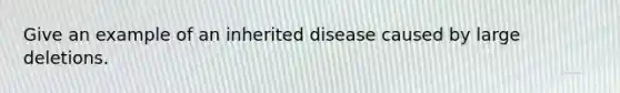 Give an example of an inherited disease caused by large deletions.