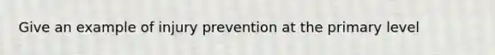 Give an example of injury prevention at the primary level