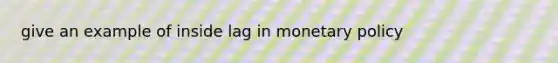 give an example of inside lag in monetary policy