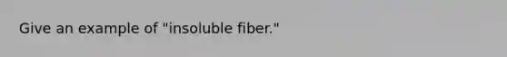 Give an example of "insoluble fiber."