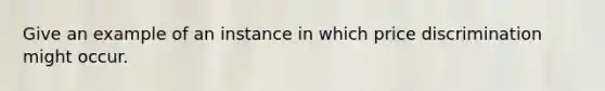 Give an example of an instance in which price discrimination might occur.