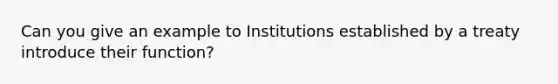 Can you give an example to Institutions established by a treaty introduce their function?