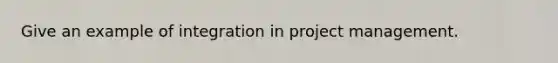 Give an example of integration in project management.